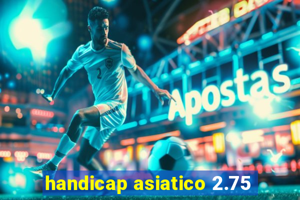 handicap asiatico 2.75